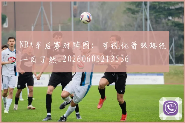 NBA季后赛对阵图：可视化晋级路径一目了然_20260605213536
